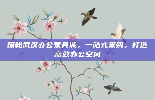 探秘武汉办公家具城，一站式采购，打造高效办公空间
