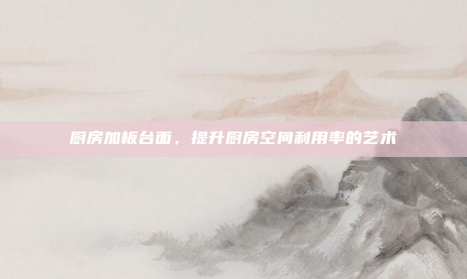 厨房加板台面，提升厨房空间利用率的艺术