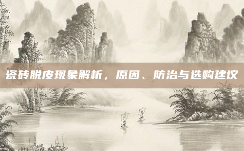 瓷砖脱皮现象解析，原因、防治与选购建议