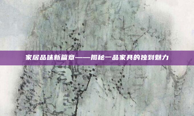 家居品味新篇章——揭秘一品家具的独到魅力