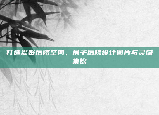 打造温馨后院空间，房子后院设计图片与灵感集锦