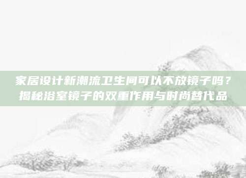 家居设计新潮流卫生间可以不放镜子吗？揭秘浴室镜子的双重作用与时尚替代品