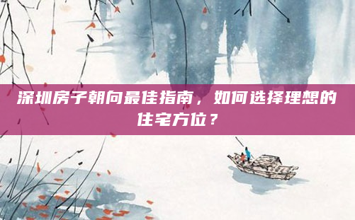 深圳房子朝向最佳指南，如何选择理想的住宅方位？