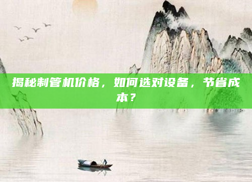 揭秘制管机价格，如何选对设备，节省成本？