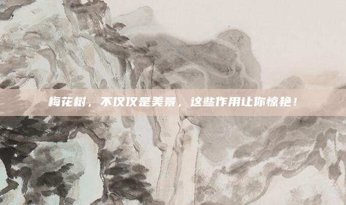 梅花树，不仅仅是美景，这些作用让你惊艳！