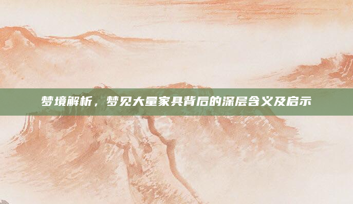 梦境解析，梦见大量家具背后的深层含义及启示