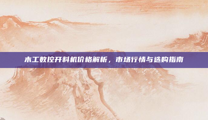 木工数控开料机价格解析，市场行情与选购指南