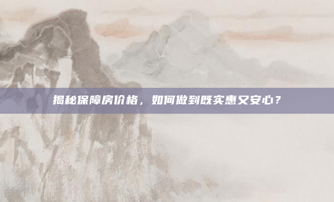 揭秘保障房价格，如何做到既实惠又安心？
