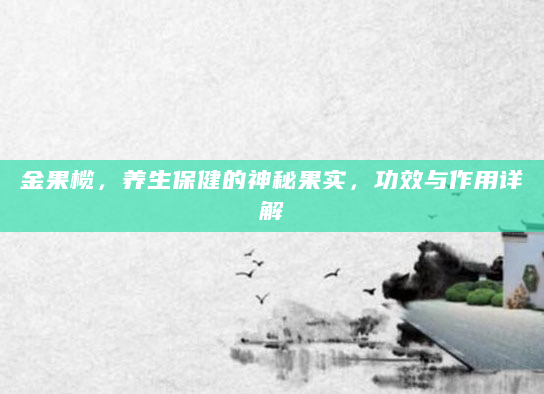 金果榄，养生保健的神秘果实，功效与作用详解