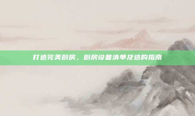 打造完美厨房，厨房设备清单及选购指南