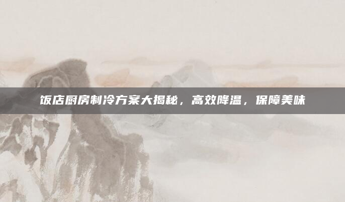 饭店厨房制冷方案大揭秘，高效降温，保障美味