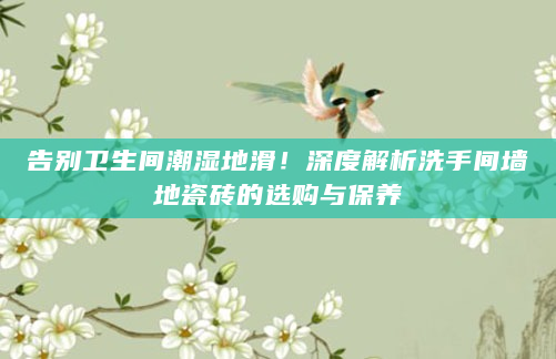 告别卫生间潮湿地滑！深度解析洗手间墙地瓷砖的选购与保养