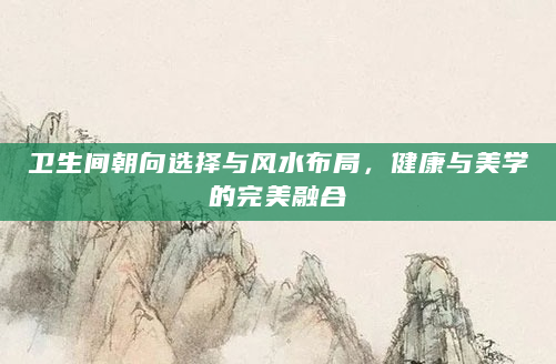卫生间朝向选择与风水布局，健康与美学的完美融合