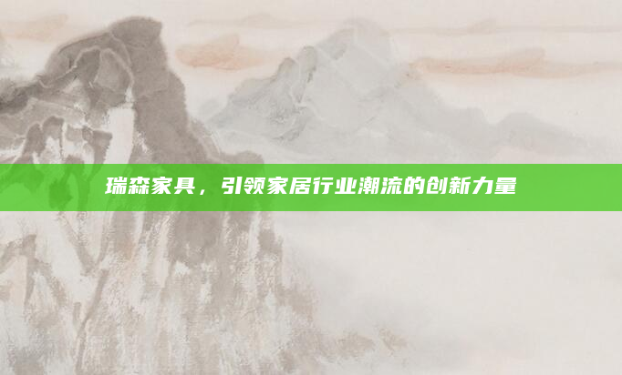 瑞森家具，引领家居行业潮流的创新力量