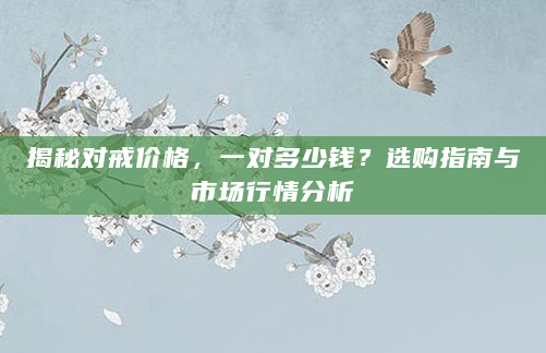 揭秘对戒价格，一对多少钱？选购指南与市场行情分析