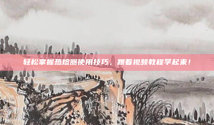 轻松掌握热熔器使用技巧，跟着视频教程学起来！