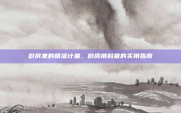 厨房里的精准计量，厨房用料量的实用指南
