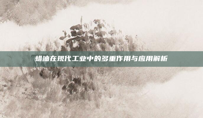 蜡油在现代工业中的多重作用与应用解析