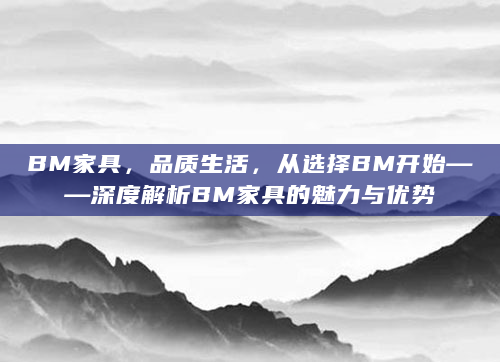 BM家具，品质生活，从选择BM开始——深度解析BM家具的魅力与优势