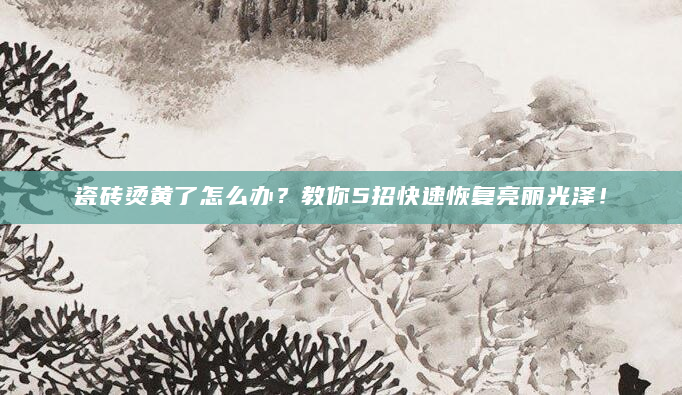 瓷砖烫黄了怎么办？教你5招快速恢复亮丽光泽！