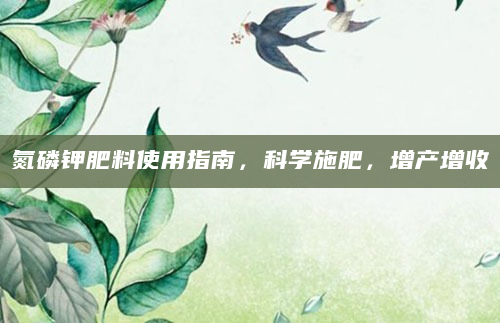 氮磷钾肥料使用指南，科学施肥，增产增收
