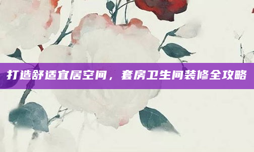 打造舒适宜居空间，套房卫生间装修全攻略