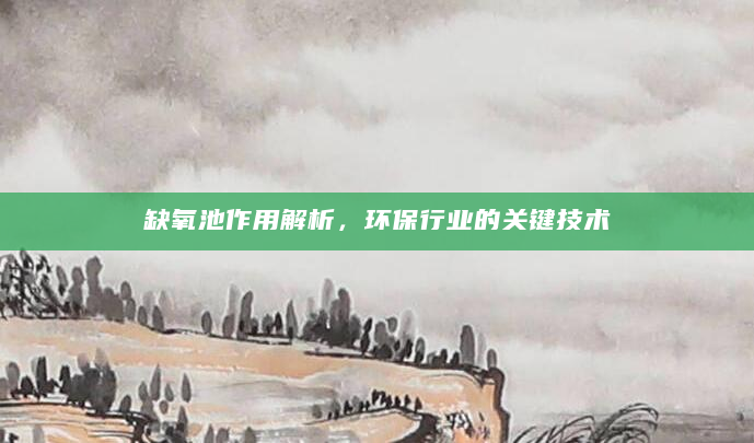 缺氧池作用解析，环保行业的关键技术