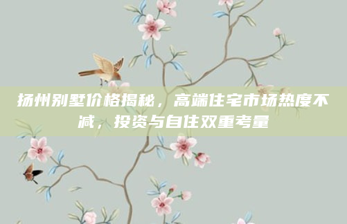 扬州别墅价格揭秘，高端住宅市场热度不减，投资与自住双重考量