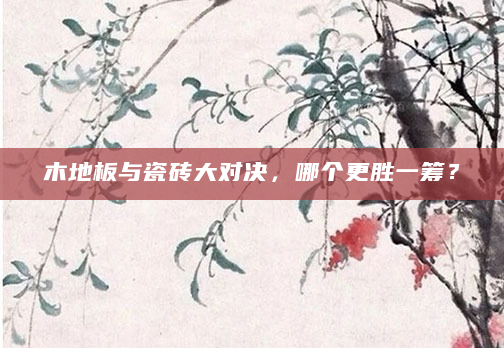 木地板与瓷砖大对决，哪个更胜一筹？