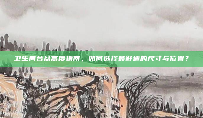 卫生间台盆高度指南，如何选择最舒适的尺寸与位置？