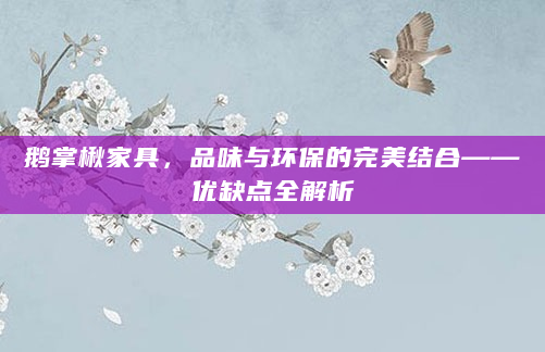 鹅掌楸家具，品味与环保的完美结合——优缺点全解析