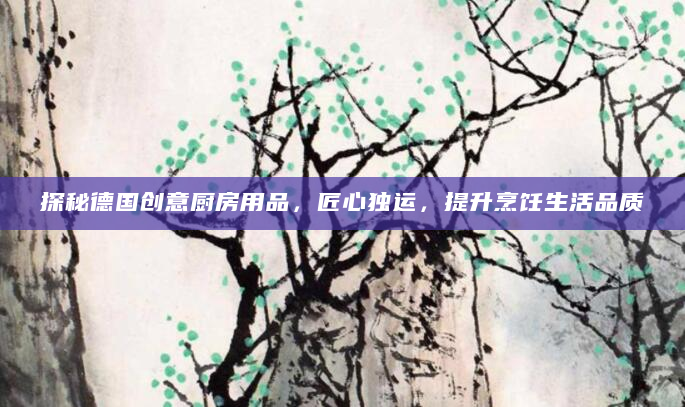 探秘德国创意厨房用品，匠心独运，提升烹饪生活品质