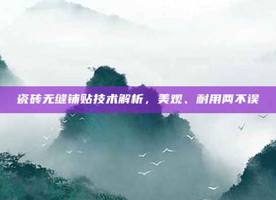 瓷砖无缝铺贴技术解析，美观、耐用两不误