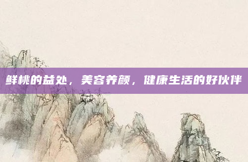 鲜桃的益处，美容养颜，健康生活的好伙伴