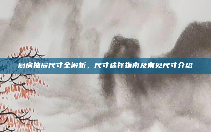 厨房抽屉尺寸全解析，尺寸选择指南及常见尺寸介绍