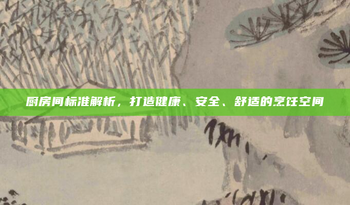 厨房间标准解析，打造健康、安全、舒适的烹饪空间