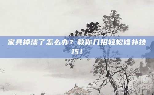 家具掉漆了怎么办？教你几招轻松修补技巧！