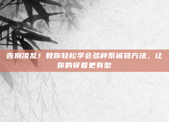告别凌乱！教你轻松学会多种系裤袋方法，让你的穿着更有型