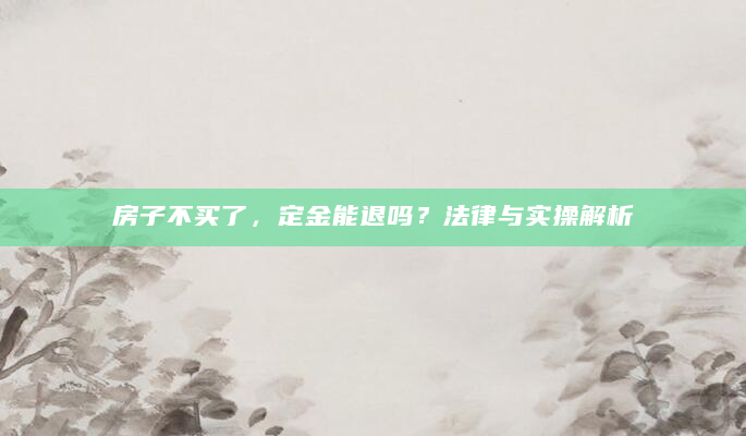 房子不买了，定金能退吗？法律与实操解析