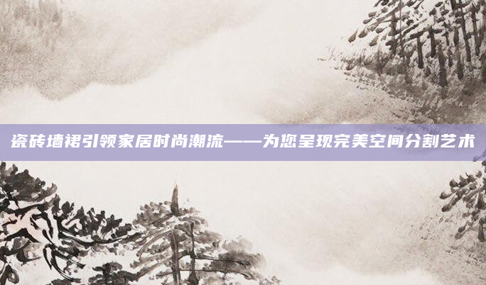 瓷砖墙裙引领家居时尚潮流——为您呈现完美空间分割艺术