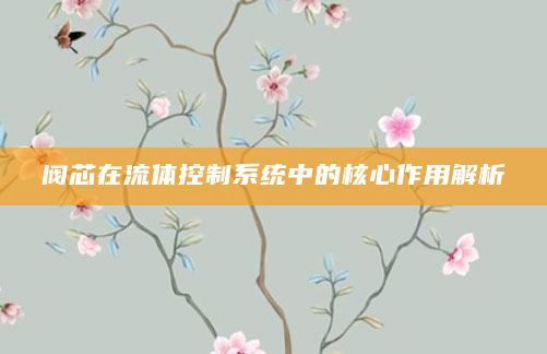 阀芯在流体控制系统中的核心作用解析