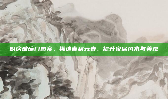 厨房玻璃门图案，挑选吉利元素，提升家居风水与美观