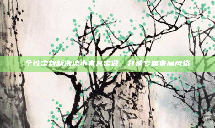 个性定制新潮流小家具定做，打造专属家居风格