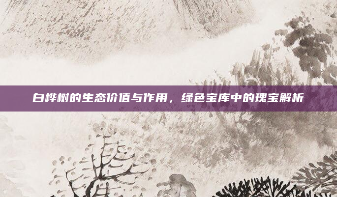 白桦树的生态价值与作用，绿色宝库中的瑰宝解析