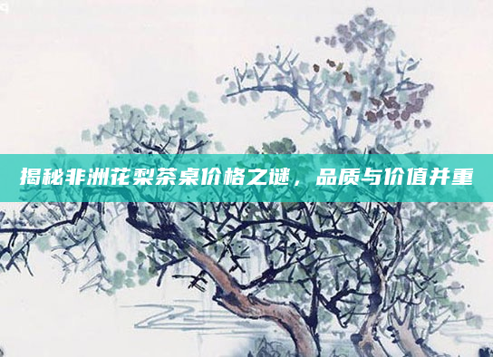 揭秘非洲花梨茶桌价格之谜，品质与价值并重