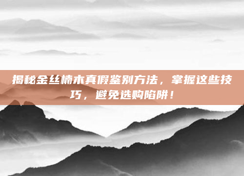 揭秘金丝楠木真假鉴别方法，掌握这些技巧，避免选购陷阱！