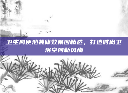卫生间便池装修效果图精选，打造时尚卫浴空间新风尚
