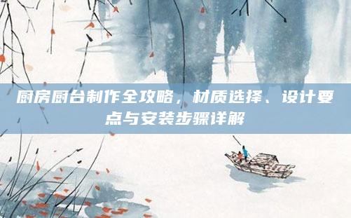 厨房厨台制作全攻略，材质选择、设计要点与安装步骤详解