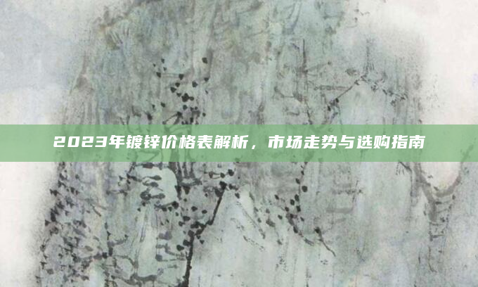 2023年镀锌价格表解析，市场走势与选购指南