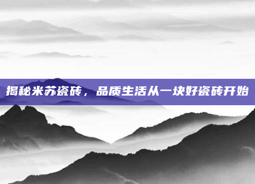 揭秘米苏瓷砖，品质生活从一块好瓷砖开始